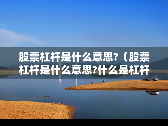 股票杠杆是什么意思?（股票杠杆是什么意思?什么是杠杆操作）