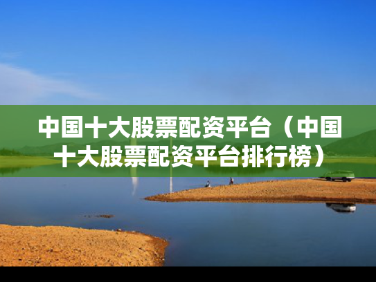 中国十大股票配资平台（中国十大股票配资平台排行榜）