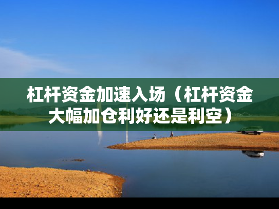 杠杆资金加速入场（杠杆资金大幅加仓利好还是利空）