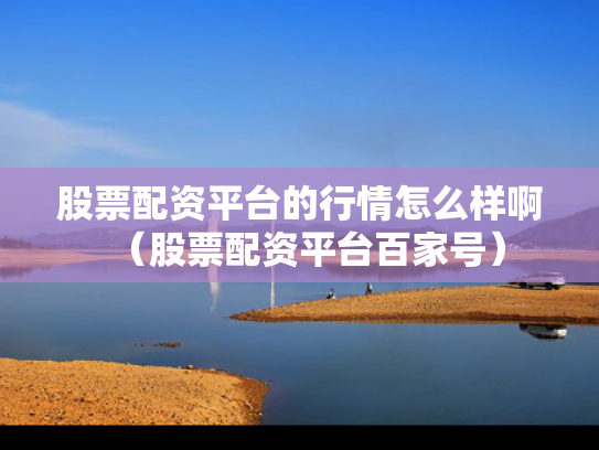 股票配资平台的行情怎么样啊（股票配资平台百家号）