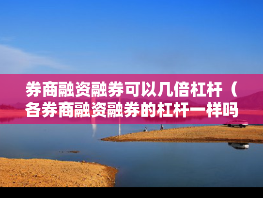 券商融资融券可以几倍杠杆（各券商融资融券的杠杆一样吗）