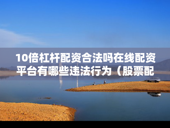 10倍杠杆配资合法吗在线配资平台有哪些违法行为（股票配资十倍杠杆是什么意思）