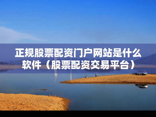 正规股票配资门户网站是什么软件（股票配资交易平台）