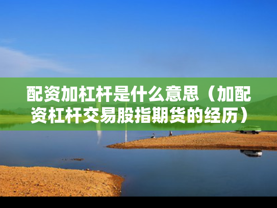 配资加杠杆是什么意思（加配资杠杆交易股指期货的经历）