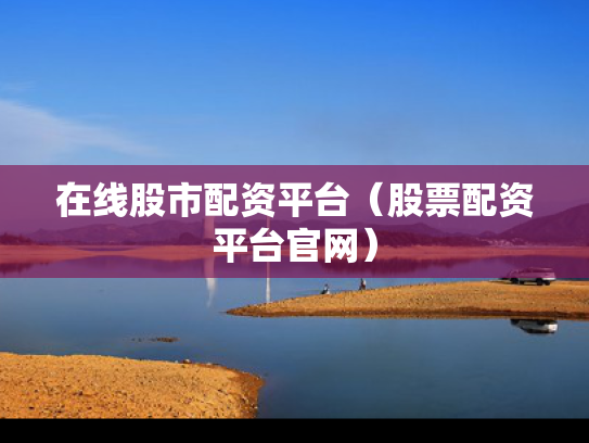 在线股市配资平台（股票配资平台官网）