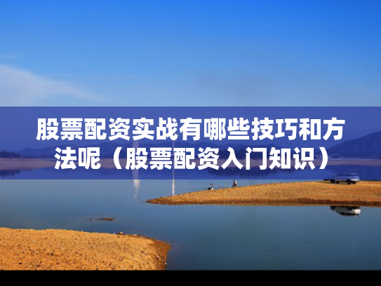 股票配资实战有哪些技巧和方法呢（股票配资入门知识）