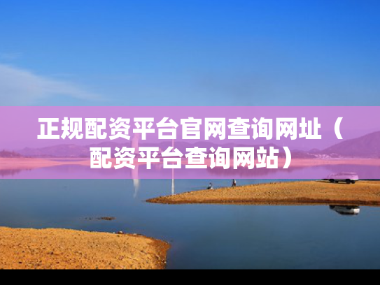 正规配资平台官网查询网址（配资平台查询网站）
