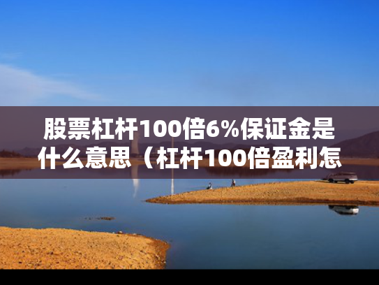 股票杠杆100倍6%保证金是什么意思（杠杆100倍盈利怎么算）