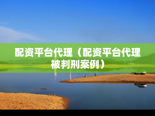 配资平台代理（配资平台代理被判刑案例）