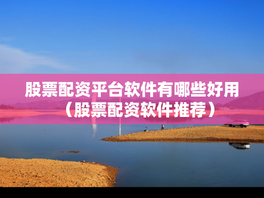 股票配资平台软件有哪些好用（股票配资软件推荐）