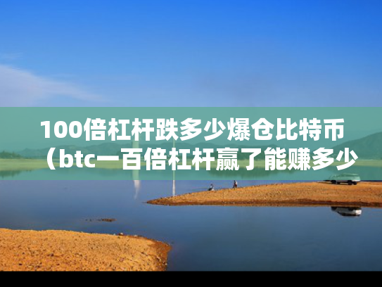100倍杠杆跌多少爆仓比特币（btc一百倍杠杆赢了能赚多少）