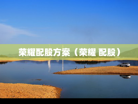 荣耀配股方案（荣耀 配股）