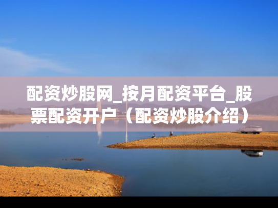 配资炒股网_按月配资平台_股票配资开户（配资炒股介绍）