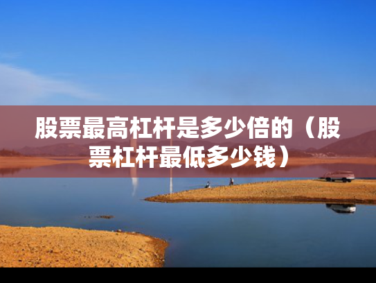 股票最高杠杆是多少倍的（股票杠杆最低多少钱）