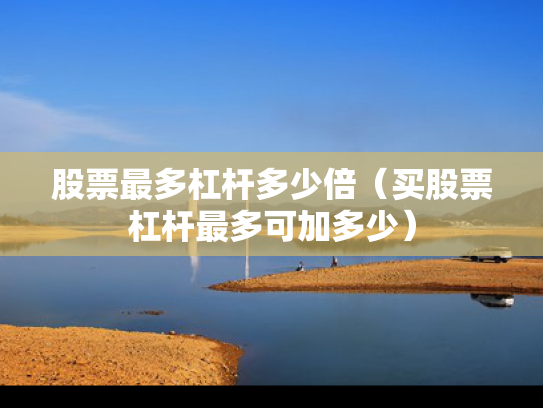 股票最多杠杆多少倍（买股票杠杆最多可加多少）