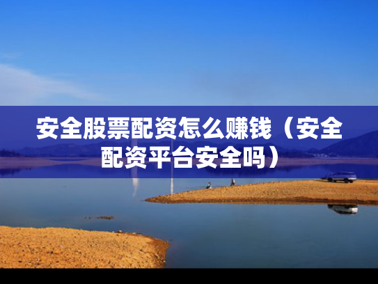安全股票配资怎么赚钱（安全配资平台安全吗）
