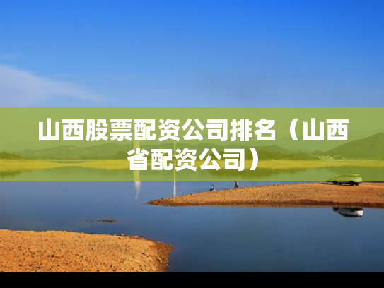 山西股票配资公司排名（山西省配资公司）