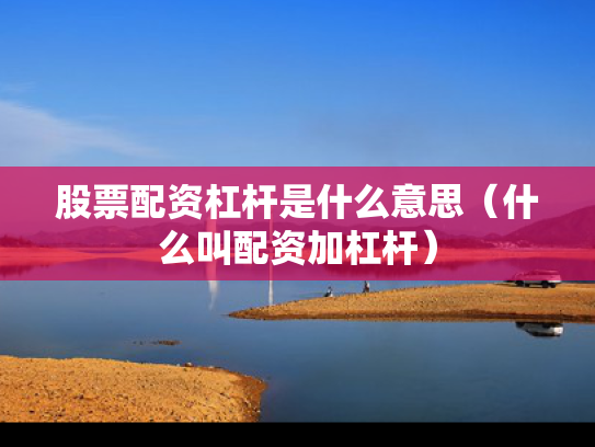 股票配资杠杆是什么意思（什么叫配资加杠杆）