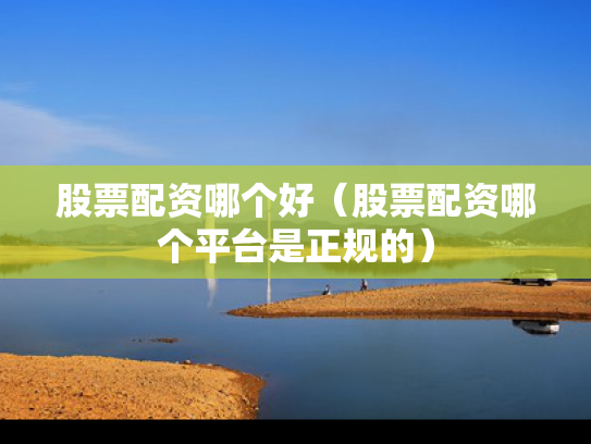 股票配资哪个好（股票配资哪个平台是正规的）