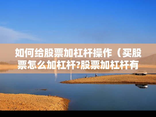 如何给股票加杠杆操作（买股票怎么加杠杆?股票加杠杆有多少风险?）