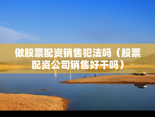 做股票配资销售犯法吗（股票配资公司销售好干吗）
