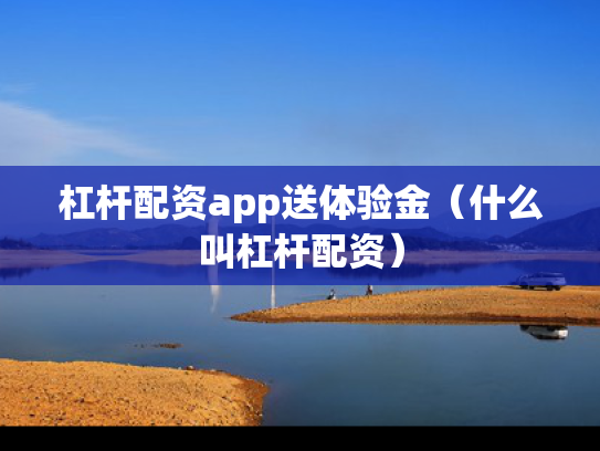 杠杆配资app送体验金（什么叫杠杆配资）