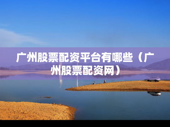 广州股票配资平台有哪些（广州股票配资网）
