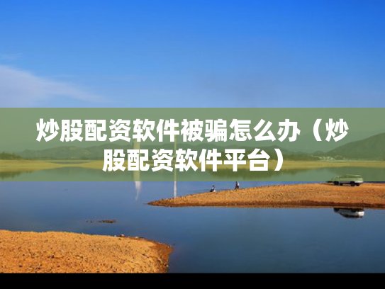 炒股配资软件被骗怎么办（炒股配资软件平台）