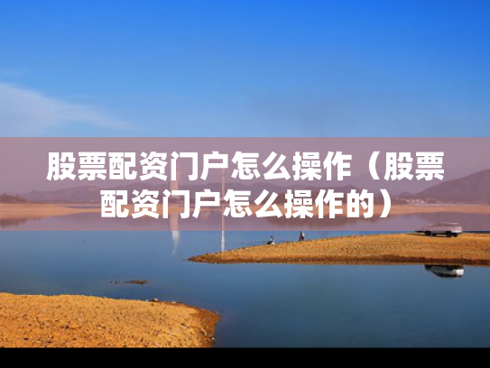 股票配资门户怎么操作（股票配资门户怎么操作的）