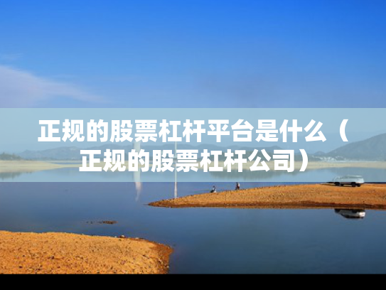 正规的股票杠杆平台是什么（正规的股票杠杆公司）