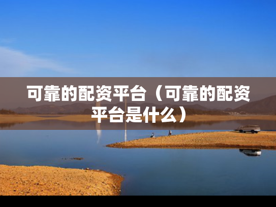 可靠的配资平台（可靠的配资平台是什么）