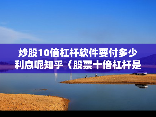 炒股10倍杠杆软件要付多少利息呢知乎（股票十倍杠杆是赌博吗）