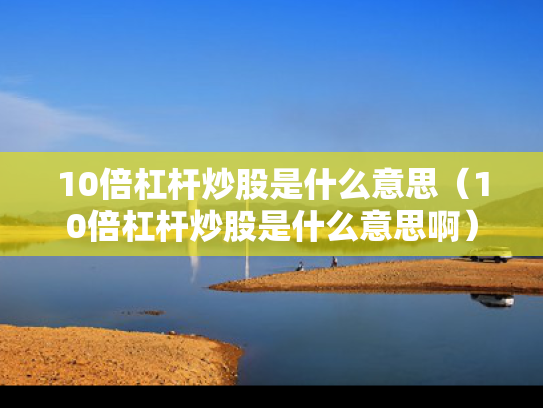 10倍杠杆炒股是什么意思（10倍杠杆炒股是什么意思啊）
