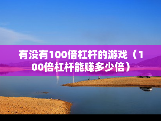 有没有100倍杠杆的游戏（100倍杠杆能赚多少倍）