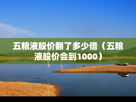 五粮液股价翻了多少倍（五粮液股价会到1000）
