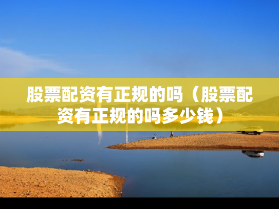股票配资有正规的吗（股票配资有正规的吗多少钱）