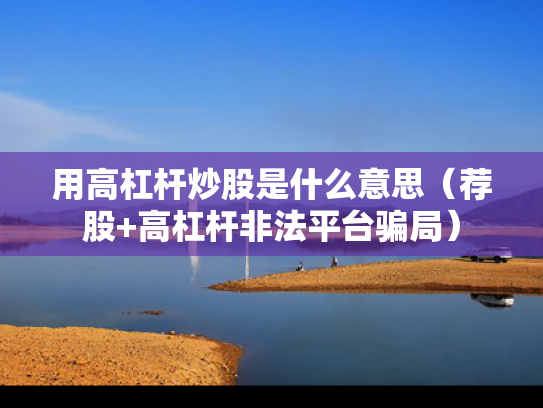 用高杠杆炒股是什么意思（荐股+高杠杆非法平台骗局）