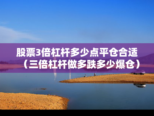 股票3倍杠杆多少点平仓合适（三倍杠杆做多跌多少爆仓）