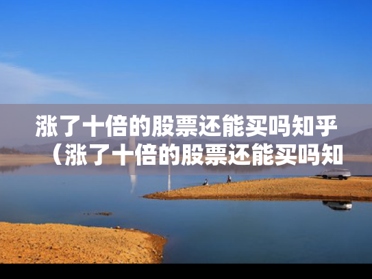 涨了十倍的股票还能买吗知乎（涨了十倍的股票还能买吗知乎）