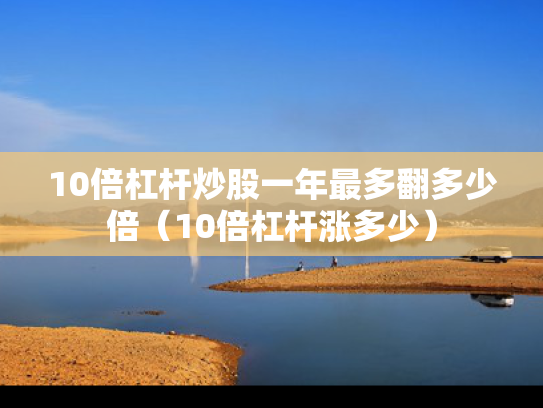 10倍杠杆炒股一年最多翻多少倍（10倍杠杆涨多少）