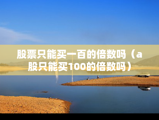股票只能买一百的倍数吗（a股只能买100的倍数吗）