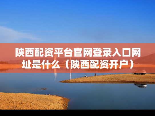 陕西配资平台官网登录入口网址是什么（陕西配资开户）