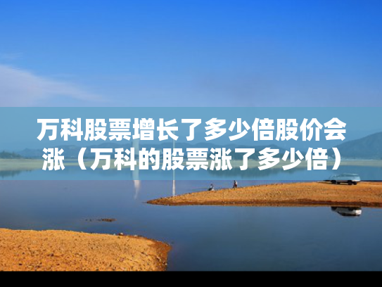万科股票增长了多少倍股价会涨（万科的股票涨了多少倍）