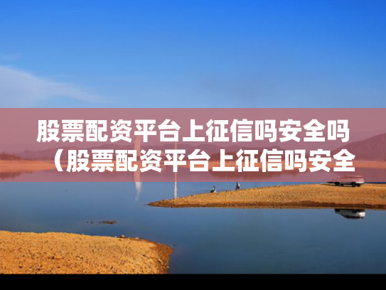 股票配资平台上征信吗安全吗（股票配资平台上征信吗安全吗）