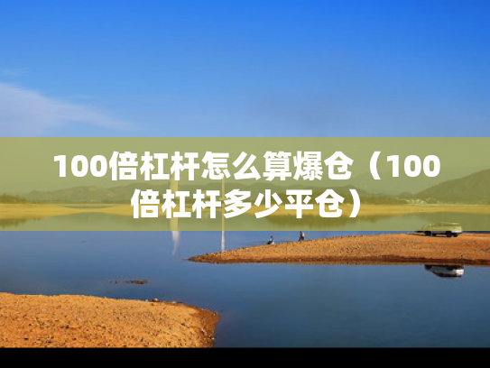 100倍杠杆怎么算爆仓（100倍杠杆多少平仓）