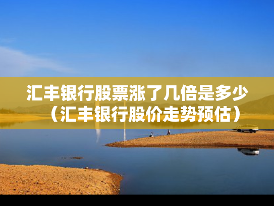 汇丰银行股票涨了几倍是多少（汇丰银行股价走势预估）