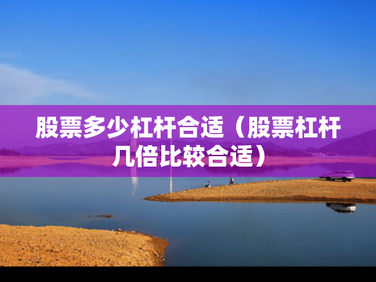 股票多少杠杆合适（股票杠杆几倍比较合适）