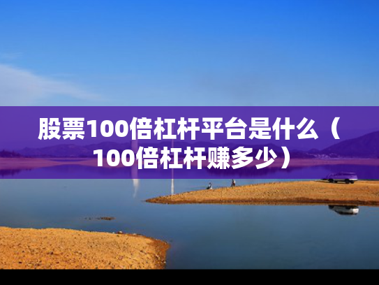 股票100倍杠杆平台是什么（100倍杠杆赚多少）