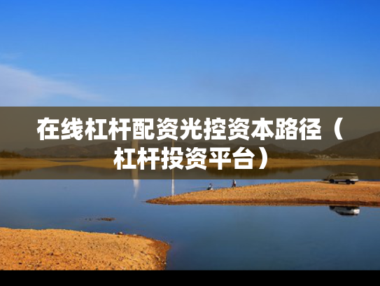 在线杠杆配资光控资本路径（杠杆投资平台）