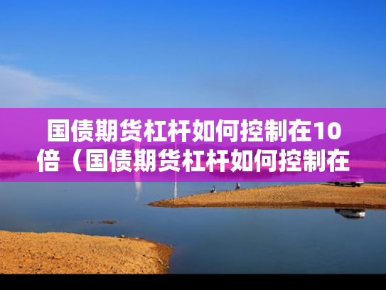 国债期货杠杆如何控制在10倍（国债期货杠杆如何控制在10倍杠杆上）